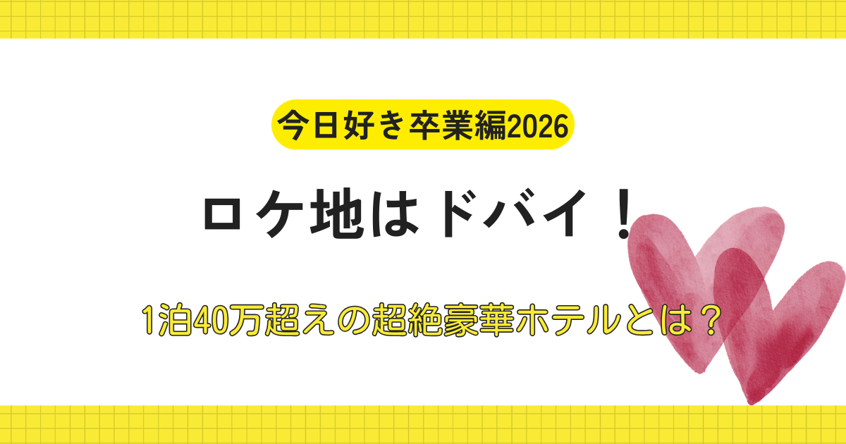 【今日好き卒業編2026】ロケ地はドバイ！1泊40万超えの超絶豪華ホテルとは？