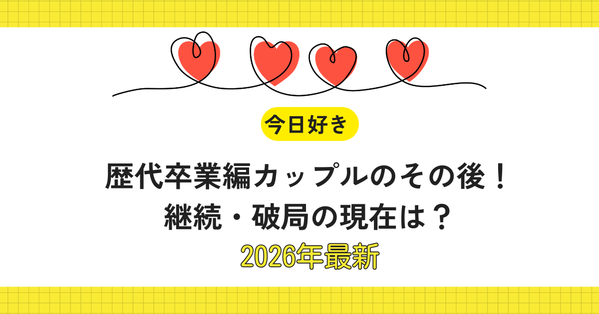 【今日好き】歴代卒業編カップルのその後！継続・破局の現在は？2026年最新